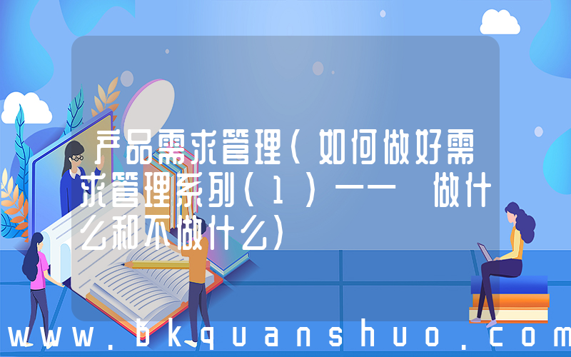 产品需求管理(如何做好需求管理系列(1)—— 做什么和不做什么)